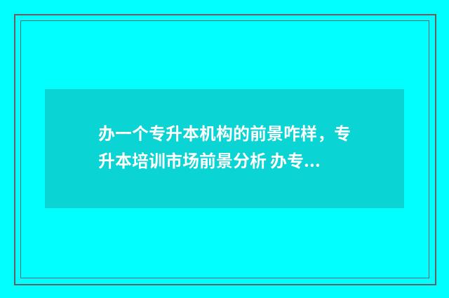 办一个专升本机构的前景咋样，专升本培训市场前景分析 办专升本需要多少钱