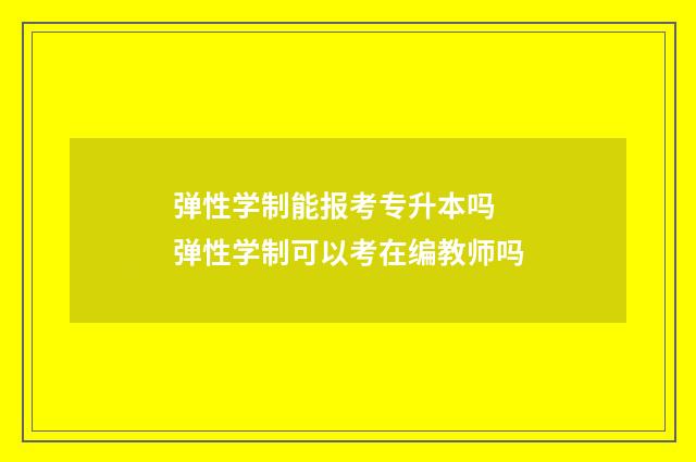 弹性学制能报考专升本吗 弹性学制可以考在编教师吗