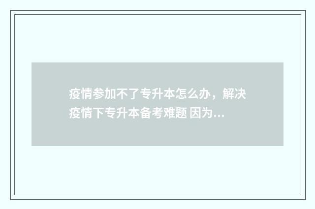 疫情参加不了专升本怎么办，解决疫情下专升本备考难题 因为疫情不能参加高考怎么办
