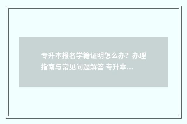 专升本报名学籍证明怎么办？办理指南与常见问题解答 专升本报名学籍号是什么