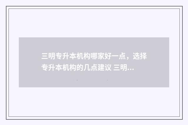 三明专升本机构哪家好一点，选择专升本机构的几点建议 三明专升本有哪些学校