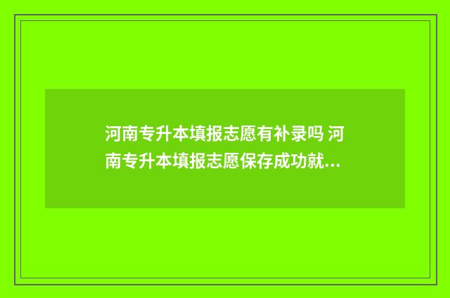河南专升本填报志愿有补录吗 河南专升本填报志愿保存成功就算完成了吗