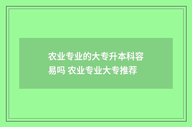 农业专业的大专升本科容易吗 农业专业大专推荐