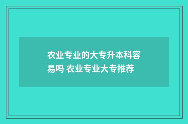 农业专业的大专升本科容易吗 农业专业大专推荐