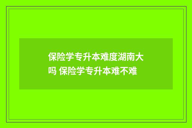保险学专升本难度湖南大吗 保险学专升本难不难