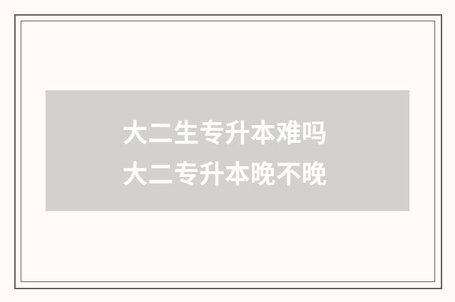 大二生专升本难吗 大二专升本晚不晚