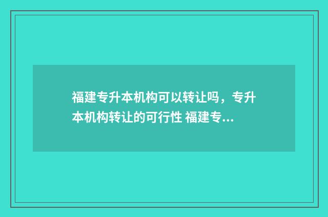 福建专升本机构可以转让吗，专升本机构转让的可行性 福建专升本机构排行榜
