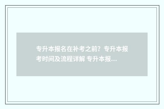 专升本报名在补考之前？专升本报考时间及流程详解 专升本报名补录