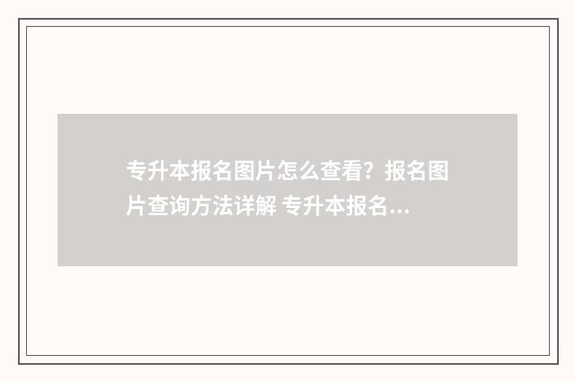专升本报名图片怎么查看？报名图片查询方法详解 专升本报名图片格式