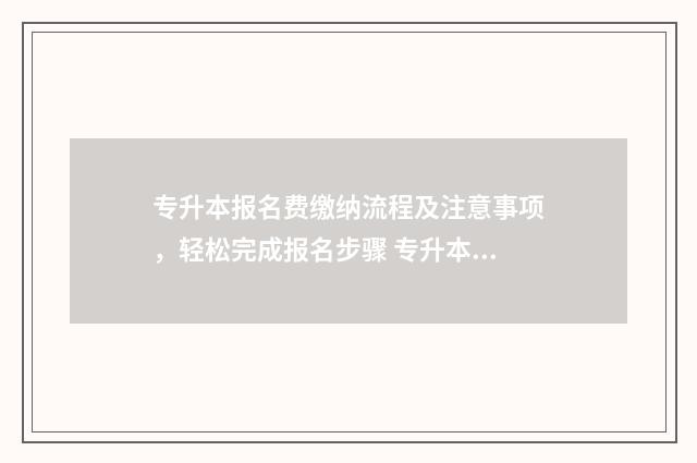 专升本报名费缴纳流程及注意事项，轻松完成报名步骤 专升本报名费用怎么交