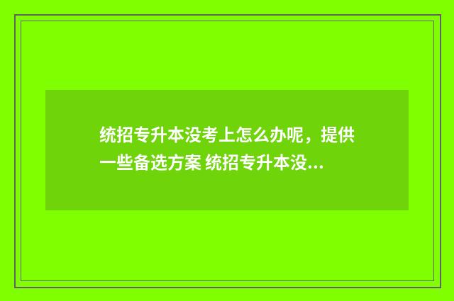 统招专升本没考上怎么办呢，提供一些备选方案 统招专升本没考上想读全日制