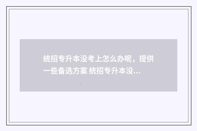 统招专升本没考上怎么办呢，提供一些备选方案 统招专升本没考上想读全日制