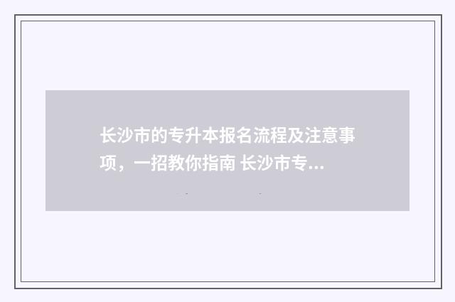 长沙市的专升本报名流程及注意事项，一招教你指南 长沙市专升本培训机构有哪些