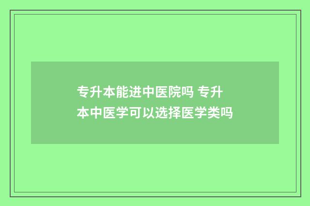 专升本能进中医院吗 专升本中医学可以选择医学类吗