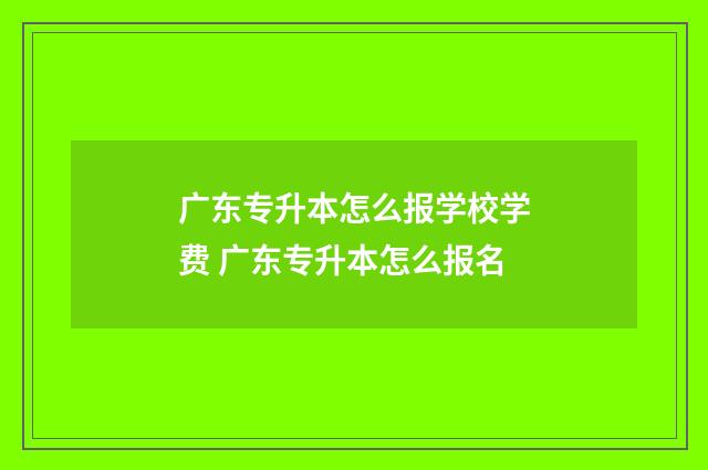 广东专升本怎么报学校学费 广东专升本怎么报名