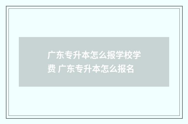 广东专升本怎么报学校学费 广东专升本怎么报名