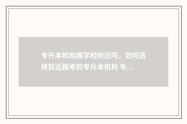 专升本机构报学校附近吗，如何选择就近报考的专升本机构 专升本机构报学校可靠吗