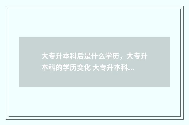 大专升本科后是什么学历，大专升本科的学历变化 大专升本科后是全日制本科吗