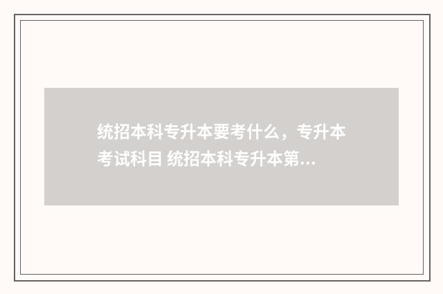 统招本科专升本要考什么，专升本考试科目 统招本科专升本第一学历