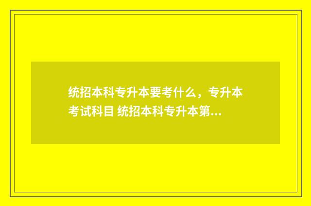 统招本科专升本要考什么，专升本考试科目 统招本科专升本第一学历