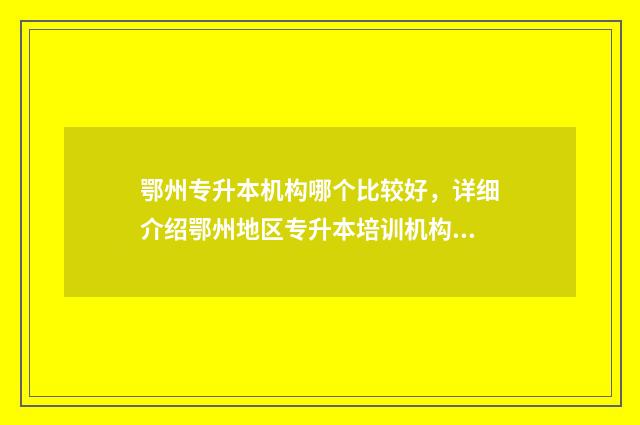 鄂州专升本机构哪个比较好，详细介绍鄂州地区专升本培训机构 鄂州专科学校有哪些