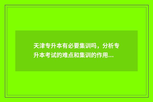 天津专升本有必要集训吗，分析专升本考试的难点和集训的作用 天津专升本有必要迁户口吗?