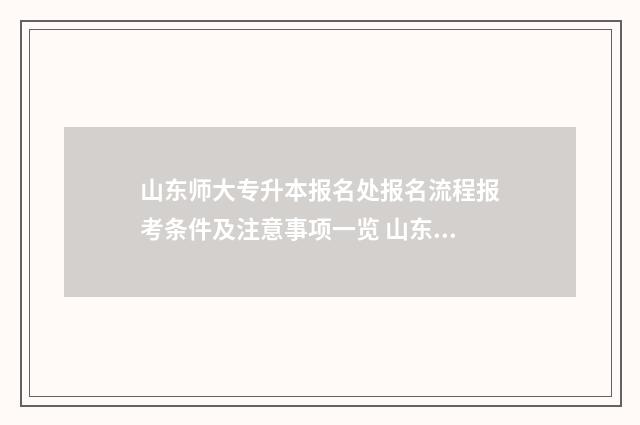 山东师大专升本报名处报名流程报考条件及注意事项一览 山东师大专升本刘银清