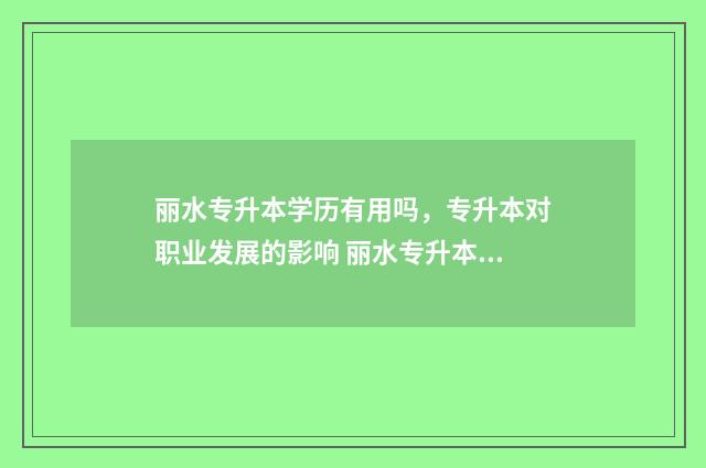 丽水专升本学历有用吗，专升本对职业发展的影响 丽水专升本培训学院有哪些