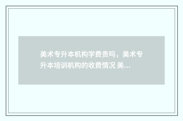 美术专升本机构学费贵吗，美术专升本培训机构的收费情况 美术专升本机构要多少钱