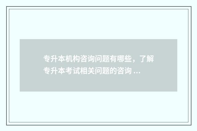 专升本机构咨询问题有哪些，了解专升本考试相关问题的咨询 专升本机构咨询老师每天工作需要做什么