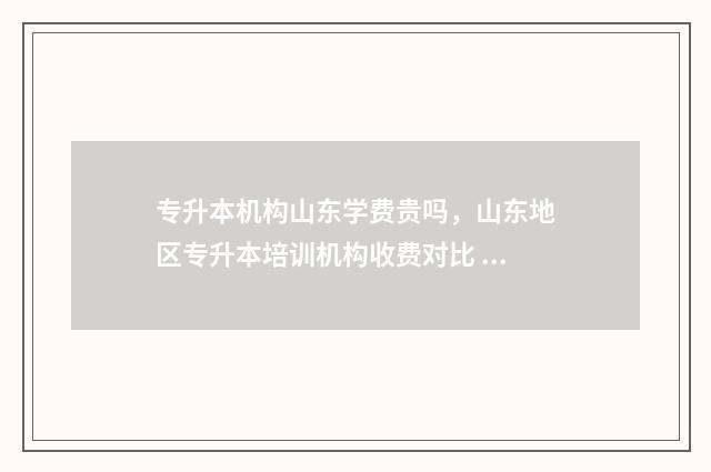 专升本机构山东学费贵吗，山东地区专升本培训机构收费对比 山东专升本大机构