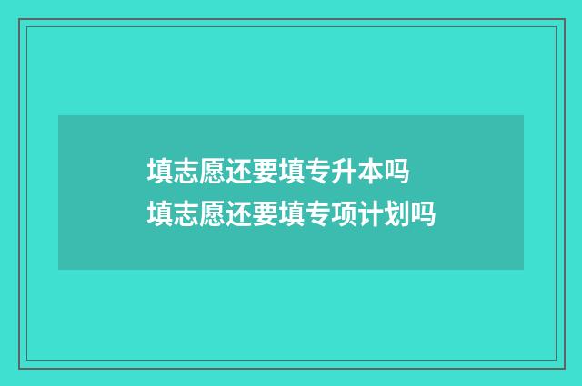 填志愿还要填专升本吗 填志愿还要填专项计划吗