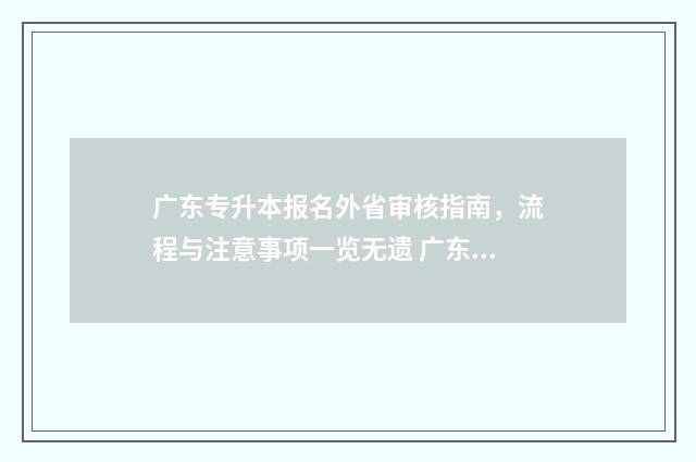 广东专升本报名外省审核指南，流程与注意事项一览无遗 广东专升本报名时间2024