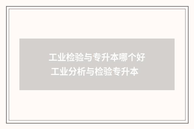 工业检验与专升本哪个好 工业分析与检验专升本