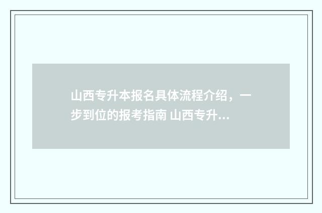 山西专升本报名具体流程介绍，一步到位的报考指南 山西专升本报名入口官网2024报名时间
