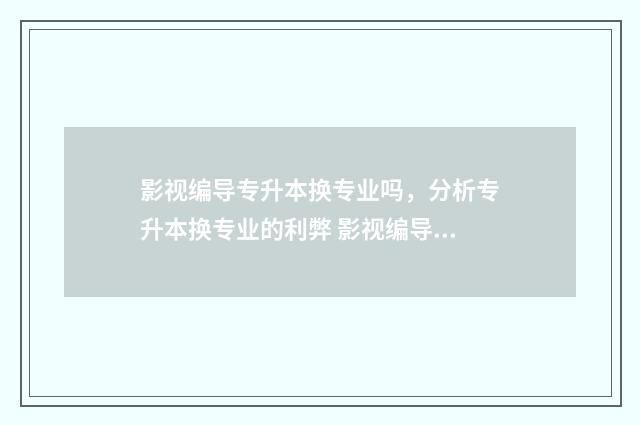 影视编导专升本换专业吗，分析专升本换专业的利弊 影视编导专升本好升吗