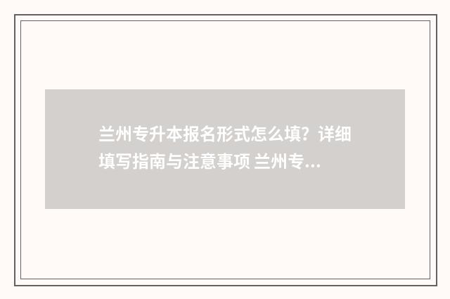 兰州专升本报名形式怎么填？详细填写指南与注意事项 兰州专升本报名入口官网