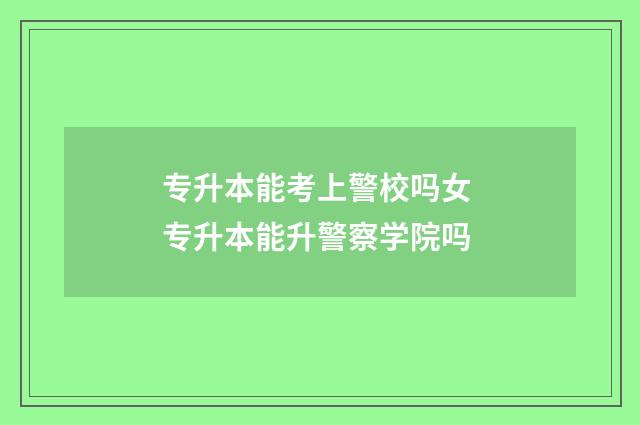 专升本能考上警校吗女 专升本能升警察学院吗