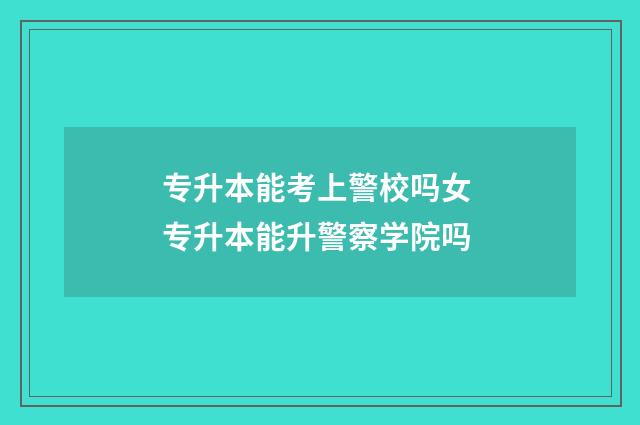 专升本能考上警校吗女 专升本能升警察学院吗