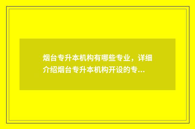 烟台专升本机构有哪些专业，详细介绍烟台专升本机构开设的专业 烟台专升本机构排行榜