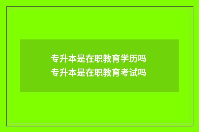 专升本是在职教育学历吗 专升本是在职教育考试吗