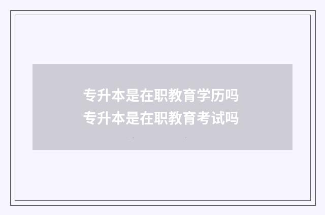 专升本是在职教育学历吗 专升本是在职教育考试吗