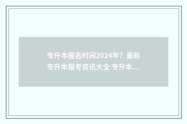 专升本报名时间2024年？最新专升本报考资讯大全 专升本报名时间2024