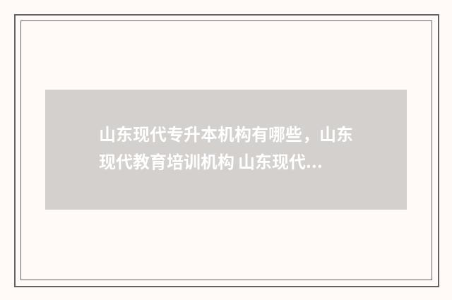 山东现代专升本机构有哪些，山东现代教育培训机构 山东现代专升本自荐报名