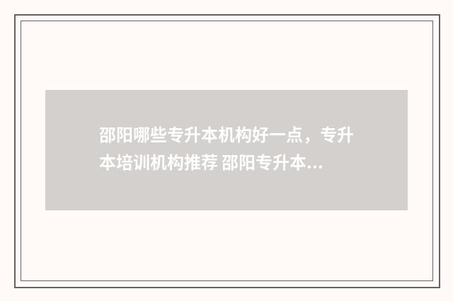 邵阳哪些专升本机构好一点，专升本培训机构推荐 邵阳专升本考试地点