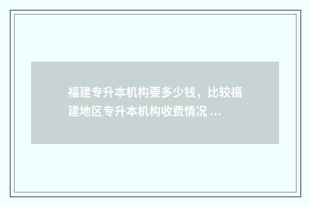福建专升本机构要多少钱，比较福建地区专升本机构收费情况 福建专升本机构排行榜