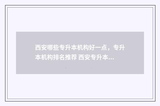 西安哪些专升本机构好一点，专升本机构排名推荐 西安专升本有哪些学校及专业2020