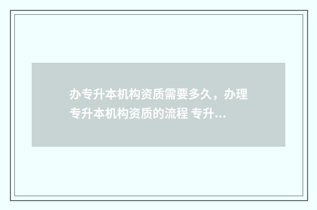 办专升本机构资质需要多久，办理专升本机构资质的流程 专升本机构需要多少钱费用
