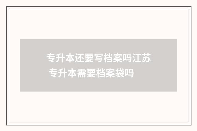 专升本还要写档案吗江苏 专升本需要档案袋吗
