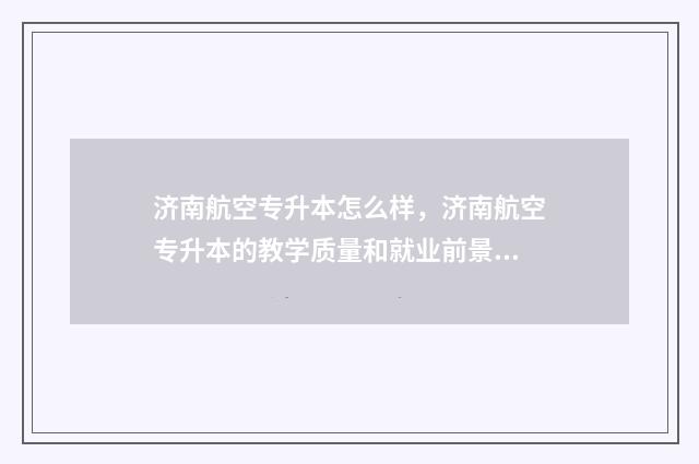 济南航空专升本怎么样，济南航空专升本的教学质量和就业前景 山东空乘专升本